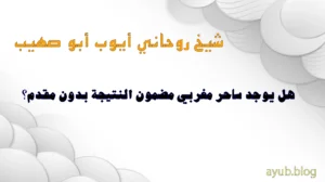 الشيخ الروحاني أيوب أبو صهيب – هل يوجد ساحر مغربي مضمون النتيجة بدون مقدم؟