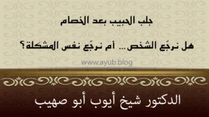 جلب الحبيب بعد الخصام – هل نعود لنفس الشخص أم نكرر نفس المشكلة؟ – الدكتور شيخ أيوب أبو صهيب