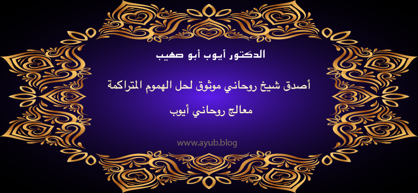 الدكتور أيوب أبو صهيب أصدق شيخ روحاني موثوق لحل الهموم المتراكمة – معالج روحاني أيوب عبر موقع ayub.blog