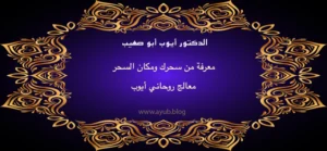 الدكتور أيوب أبو صهيب معالج روحاني لمعرفة من سحرك ومكان السحر عبر موقع ayub.blog